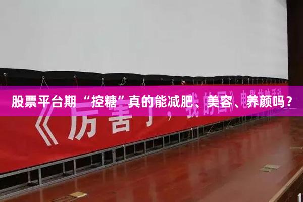 股票平台期 “控糖”真的能减肥、美容、养颜吗？
