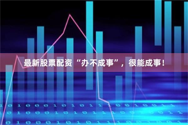 最新股票配资 “办不成事”,很能成事!
