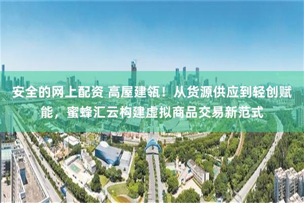 安全的网上配资 高屋建瓴！从货源供应到轻创赋能，蜜蜂汇云构建虚拟商品交易新范式