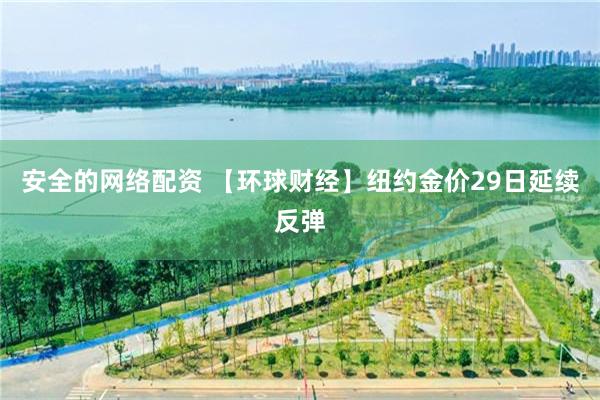 安全的网络配资 【环球财经】纽约金价29日延续反弹
