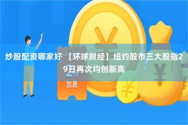 炒股配资哪家好 【环球财经】纽约股市三大股指29日再次均创新高