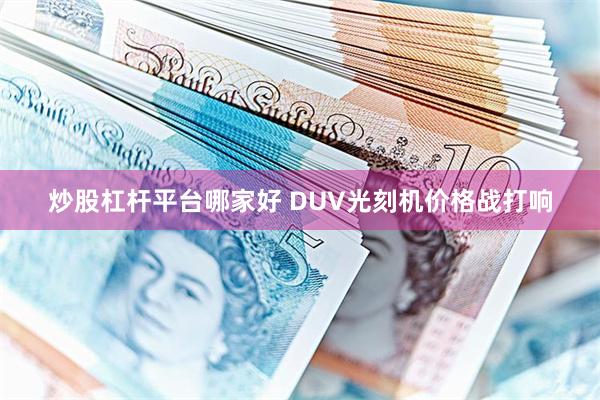 炒股杠杆平台哪家好 DUV光刻机价格战打响