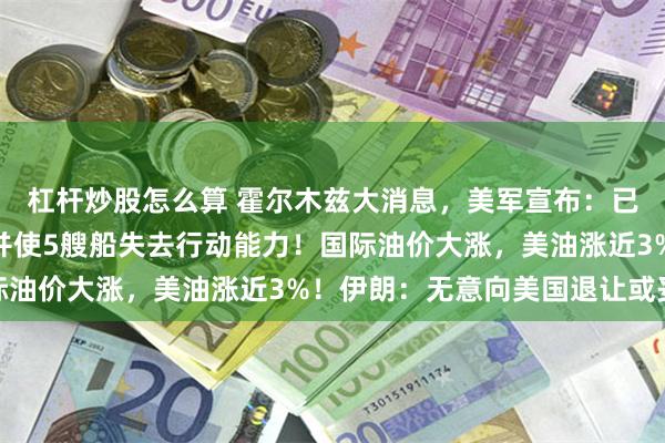 杠杆炒股怎么算 霍尔木兹大消息，美军宣布：已迫使118艘船改道，并使5艘船失去行动能力！国际油价大涨，美油涨近3%！伊朗：无意向美国退让或妥协