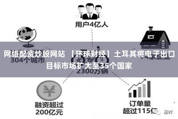 网络配资炒股网站 【环球财经】土耳其将电子出口目标市场扩大至35个国家