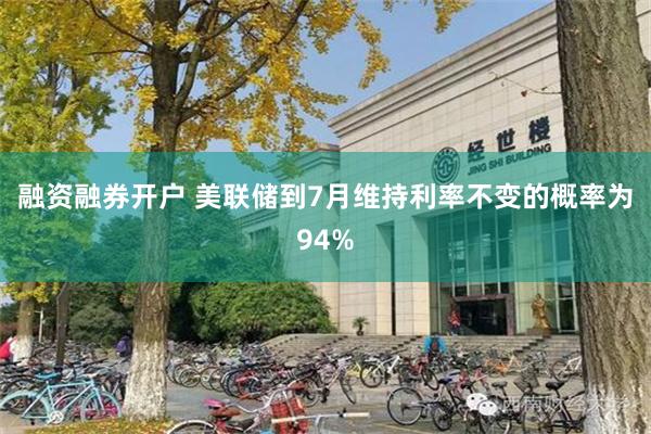 融资融券开户 美联储到7月维持利率不变的概率为94%