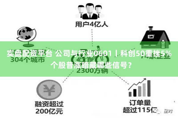 实盘配资平台 公司与行业0601丨科创50重挫5%  个股普涨暗藏哪些信号？