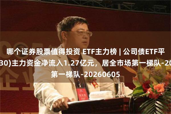 哪个证券股票值得投资 ETF主力榜 | 公司债ETF平安(511030)主力资金净流入1.27亿元，居全市场第一梯队-20260605