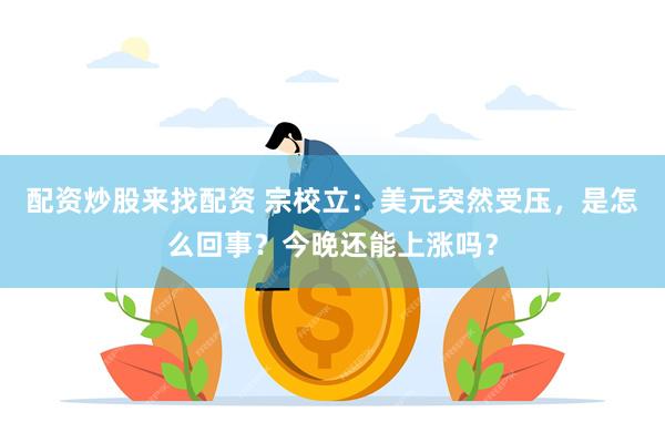 配资炒股来找配资 宗校立：美元突然受压，是怎么回事？今晚还能上涨吗？