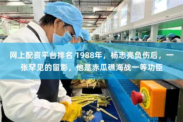 网上配资平台排名 1988年,杨志亮负伤后,一张罕见的留影,他是赤瓜礁海战一等功臣