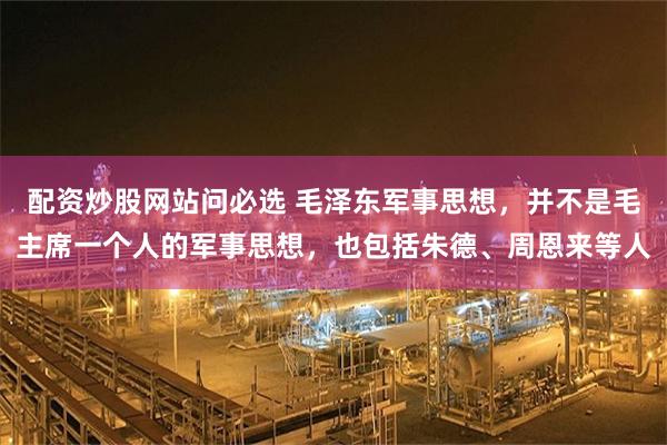 配资炒股网站问必选 毛泽东军事思想,并不是毛主席一个人的军事思想,也包括朱德、周恩来等人