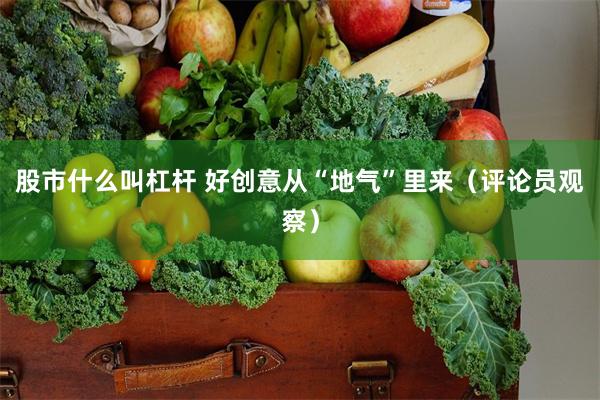 股市什么叫杠杆 好创意从“地气”里来（评论员观察）