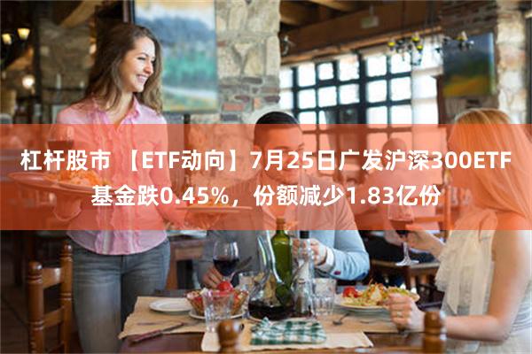 杠杆股市 【ETF动向】7月25日广发沪深300ETF基金跌0.45%，份额减少1.83亿份