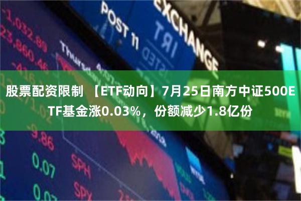 股票配资限制 【ETF动向】7月25日南方中证500ETF基金涨0.03%，份额减少1.8亿份