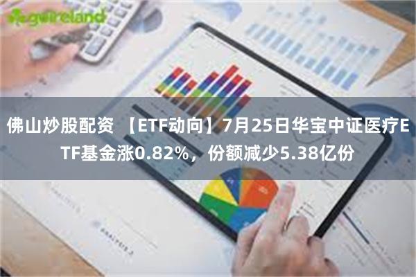 佛山炒股配资 【ETF动向】7月25日华宝中证医疗ETF基金涨0.82%，份额减少5.38亿份