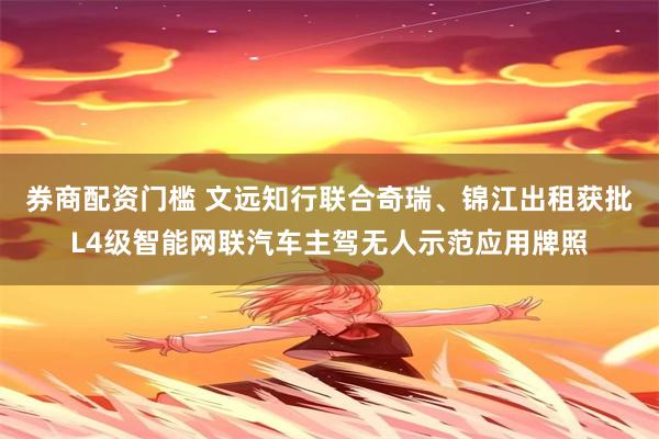 券商配资门槛 文远知行联合奇瑞、锦江出租获批L4级智能网联汽车主驾无人示范应用牌照