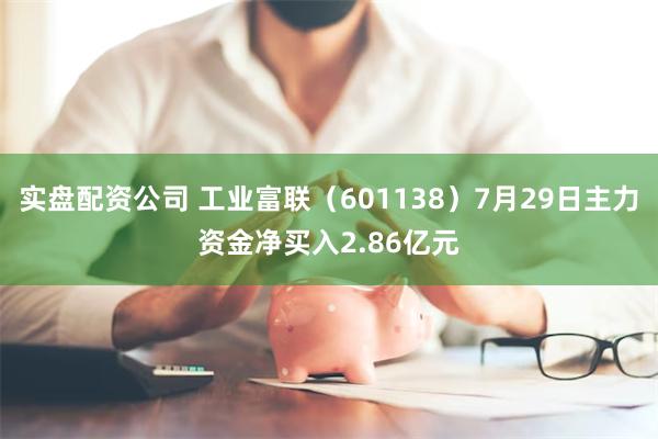 实盘配资公司 工业富联(601138)7月29日主力资金净买入2.86亿元
