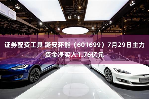 证券配资工具 潞安环能（601699）7月29日主力资金净买入1.76亿元