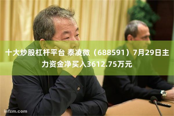 十大炒股杠杆平台 泰凌微（688591）7月29日主力资金净买入3612.75万元
