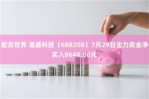 配资世界 道通科技（688208）7月29日主力资金净买入8648.00元