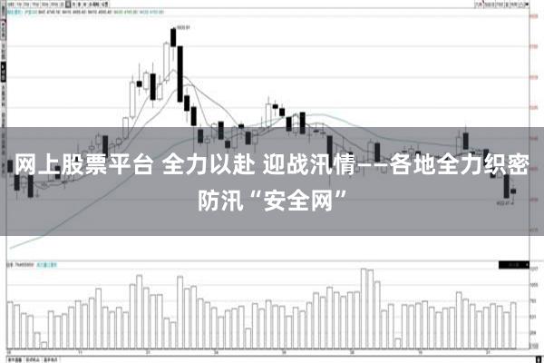 网上股票平台 全力以赴 迎战汛情——各地全力织密防汛“安全网”