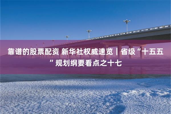靠谱的股票配资 新华社权威速览｜省级“十五五”规划纲要看点之十七