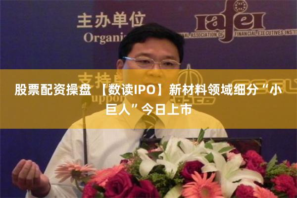 股票配资操盘 【数读IPO】新材料领域细分“小巨人”今日上市