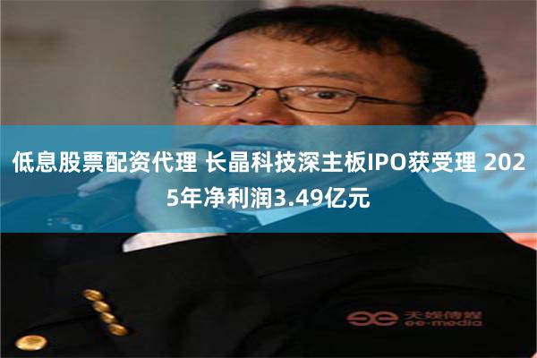 低息股票配资代理 长晶科技深主板IPO获受理 2025年净利润3.49亿元