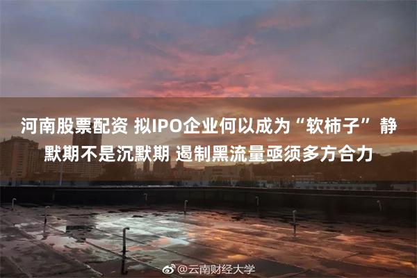 河南股票配资 拟IPO企业何以成为“软柿子” 静默期不是沉默期 遏制黑流量亟须多方合力