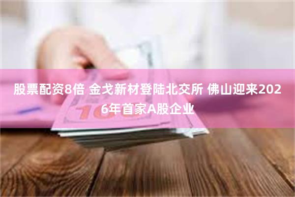 股票配资8倍 金戈新材登陆北交所 佛山迎来2026年首家A股企业