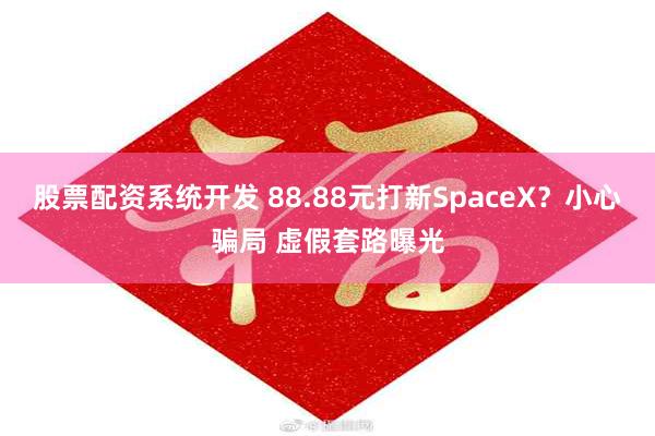 股票配资系统开发 88.88元打新SpaceX？小心骗局 虚假套路曝光