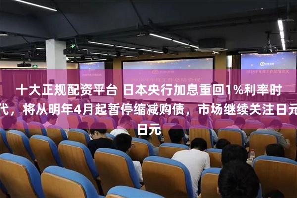 十大正规配资平台 日本央行加息重回1%利率时代，将从明年4月起暂停缩减购债，市场继续关注日元