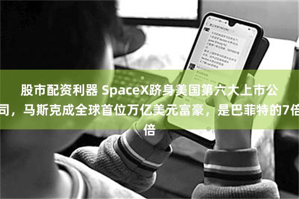 股市配资利器 SpaceX跻身美国第六大上市公司，马斯克成全球首位万亿美元富豪，是巴菲特的7倍