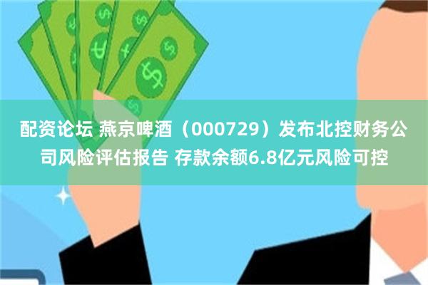 配资论坛 燕京啤酒（000729）发布北控财务公司风险评估报告 存款余额6.8亿元风险可控