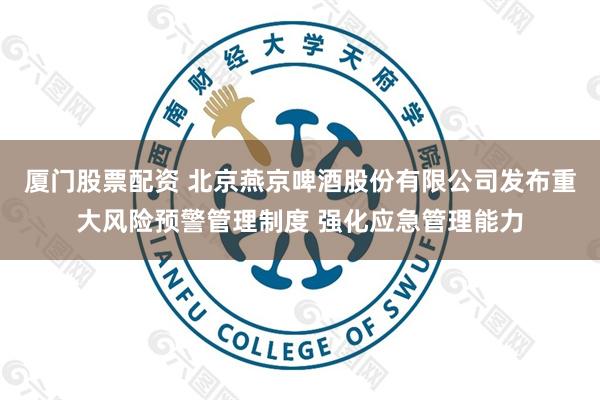 厦门股票配资 北京燕京啤酒股份有限公司发布重大风险预警管理制度 强化应急管理能力