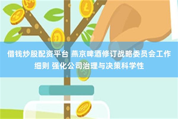 借钱炒股配资平台 燕京啤酒修订战略委员会工作细则 强化公司治理与决策科学性