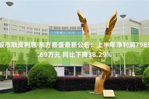 股市融资利息 东方嘉盛最新公告：上半年净利润7985.69万元 同比下降38.29%