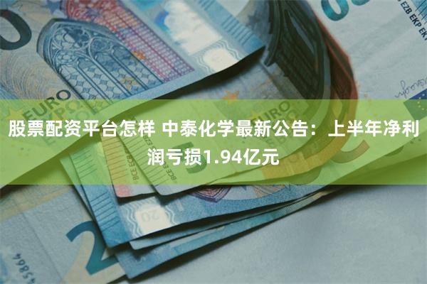 股票配资平台怎样 中泰化学最新公告：上半年净利润亏损1.94亿元