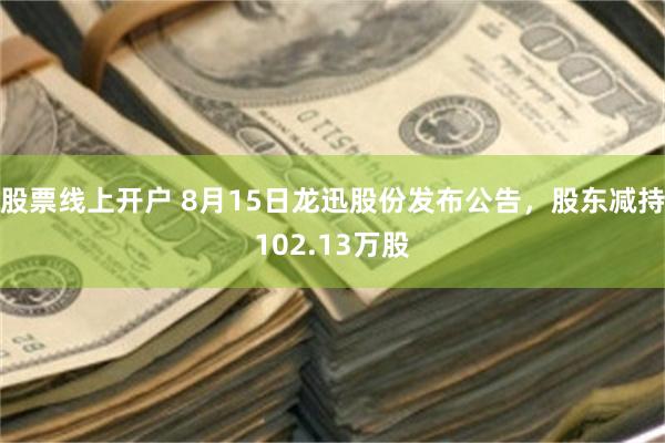 股票线上开户 8月15日龙迅股份发布公告，股东减持102.13万股