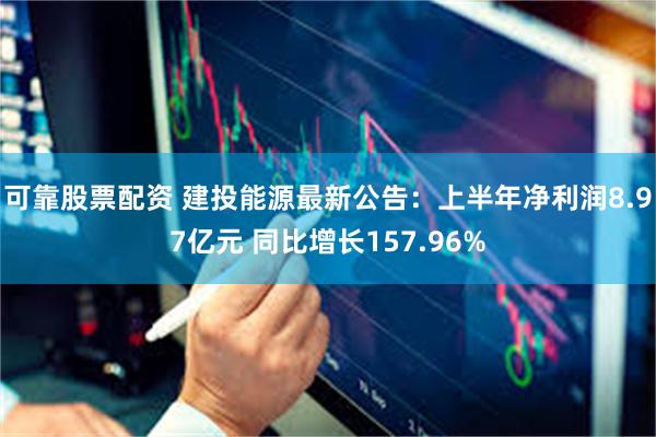 可靠股票配资 建投能源最新公告：上半年净利润8.97亿元 同比增长157.96%