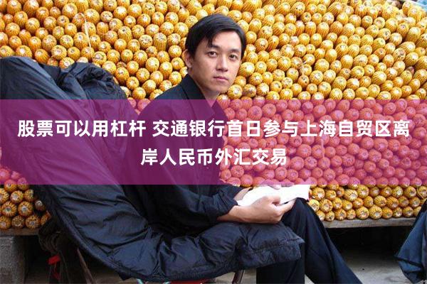股票可以用杠杆 交通银行首日参与上海自贸区离岸人民币外汇交易