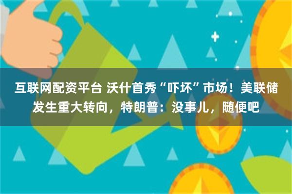 互联网配资平台 沃什首秀“吓坏”市场！美联储发生重大转向，特朗普：没事儿，随便吧