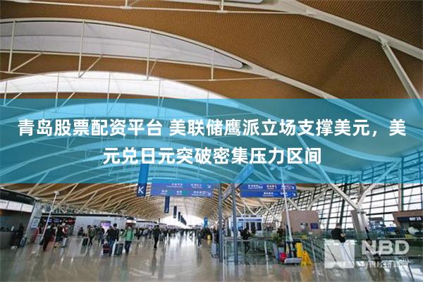 青岛股票配资平台 美联储鹰派立场支撑美元，美元兑日元突破密集压力区间