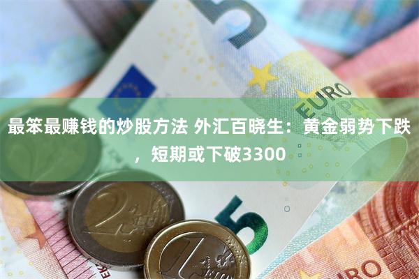 最笨最赚钱的炒股方法 外汇百晓生：黄金弱势下跌，短期或下破3300