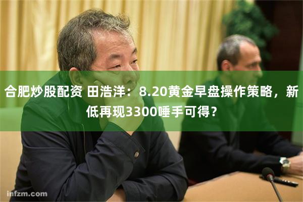 合肥炒股配资 田浩洋：8.20黄金早盘操作策略，新低再现3300唾手可得？