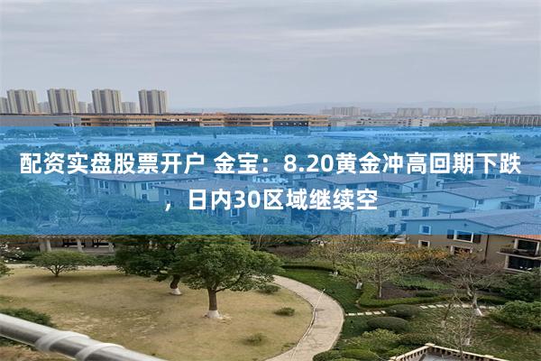 配资实盘股票开户 金宝：8.20黄金冲高回期下跌，日内30区域继续空