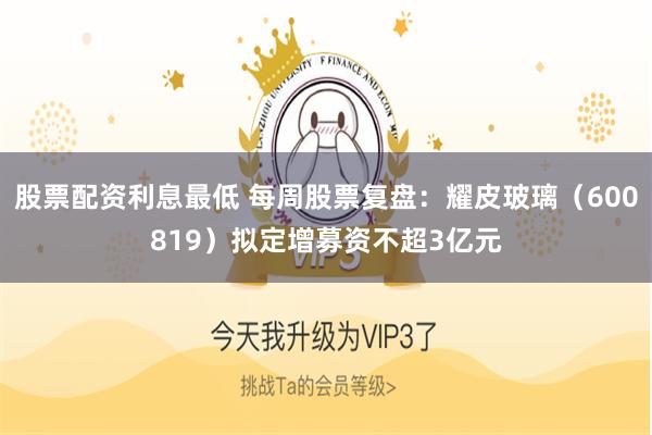 股票配资利息最低 每周股票复盘：耀皮玻璃（600819）拟定增募资不超3亿元