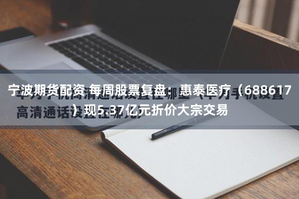 宁波期货配资 每周股票复盘：惠泰医疗（688617）现5.37亿元折价大宗交易