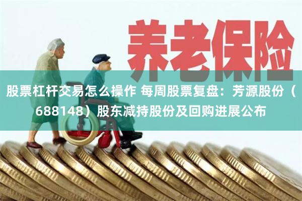 股票杠杆交易怎么操作 每周股票复盘：芳源股份（688148）股东减持股份及回购进展公布