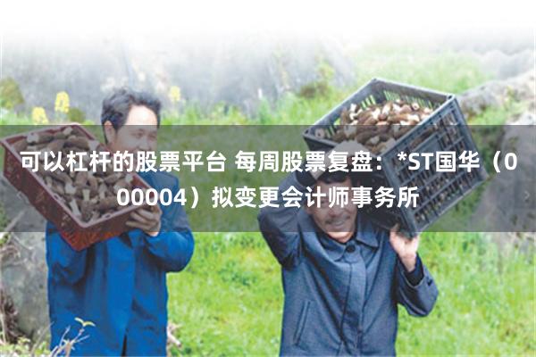 可以杠杆的股票平台 每周股票复盘：*ST国华（000004）拟变更会计师事务所