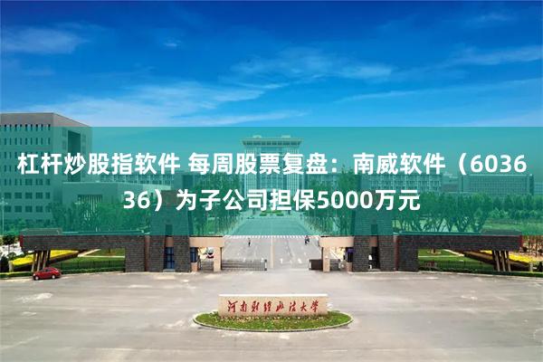 杠杆炒股指软件 每周股票复盘：南威软件（603636）为子公司担保5000万元